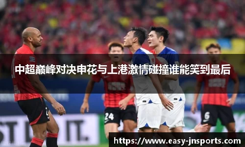 中超巅峰对决申花与上港激情碰撞谁能笑到最后