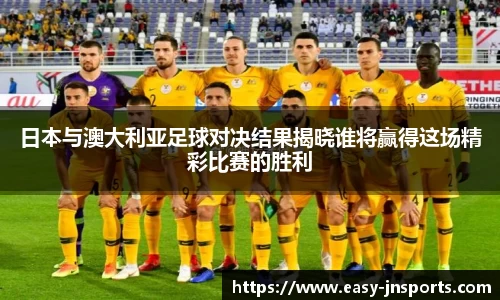 日本与澳大利亚足球对决结果揭晓谁将赢得这场精彩比赛的胜利